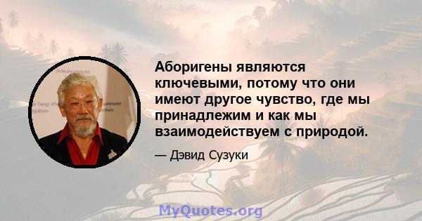 Аборигены являются ключевыми, потому что они имеют другое чувство, где мы принадлежим и как мы взаимодействуем с природой.