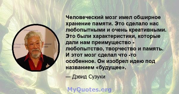 Человеческий мозг имел обширное хранение памяти. Это сделало нас любопытными и очень креативными. Это были характеристики, которые дали нам преимущество - любопытство, творчество и память. И этот мозг сделал что -то