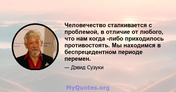 Человечество сталкивается с проблемой, в отличие от любого, что нам когда -либо приходилось противостоять. Мы находимся в беспрецедентном периоде перемен.