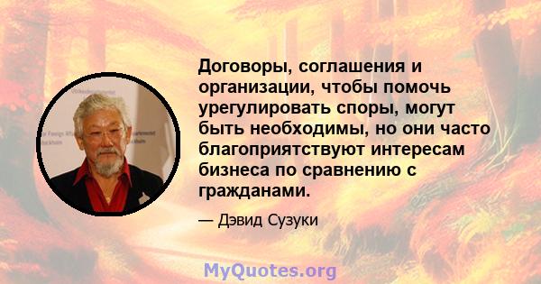 Договоры, соглашения и организации, чтобы помочь урегулировать споры, могут быть необходимы, но они часто благоприятствуют интересам бизнеса по сравнению с гражданами.