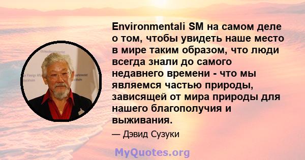 Environmentali SM на самом деле о том, чтобы увидеть наше место в мире таким образом, что люди всегда знали до самого недавнего времени - что мы являемся частью природы, зависящей от мира природы для нашего благополучия 