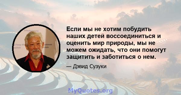 Если мы не хотим побудить наших детей воссоединиться и оценить мир природы, мы не можем ожидать, что они помогут защитить и заботиться о нем.