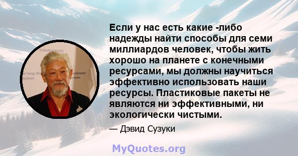 Если у нас есть какие -либо надежды найти способы для семи миллиардов человек, чтобы жить хорошо на планете с конечными ресурсами, мы должны научиться эффективно использовать наши ресурсы. Пластиковые пакеты не являются 