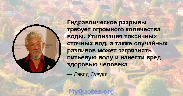 Гидравлическое разрывы требует огромного количества воды. Утилизация токсичных сточных вод, а также случайных разливов может загрязнять питьевую воду и нанести вред здоровью человека.