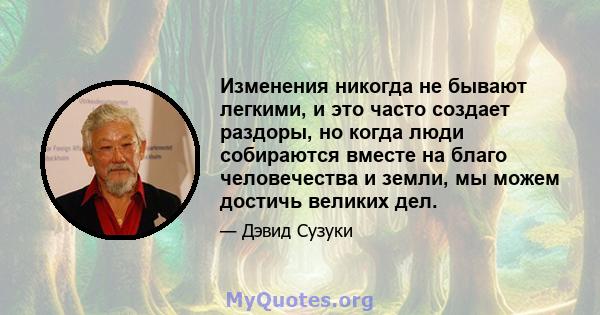 Изменения никогда не бывают легкими, и это часто создает раздоры, но когда люди собираются вместе на благо человечества и земли, мы можем достичь великих дел.