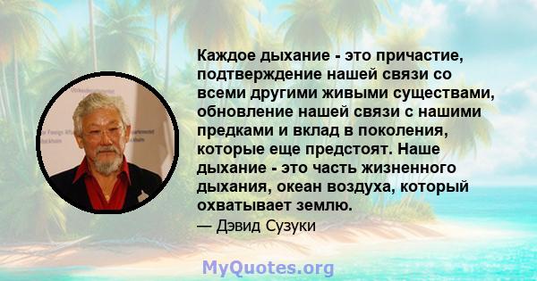 Каждое дыхание - это причастие, подтверждение нашей связи со всеми другими живыми существами, обновление нашей связи с нашими предками и вклад в поколения, которые еще предстоят. Наше дыхание - это часть жизненного