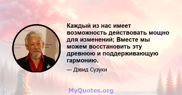 Каждый из нас имеет возможность действовать мощно для изменений; Вместе мы можем восстановить эту древнюю и поддерживающую гармонию.