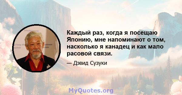 Каждый раз, когда я посещаю Японию, мне напоминают о том, насколько я канадец и как мало расовой связи.