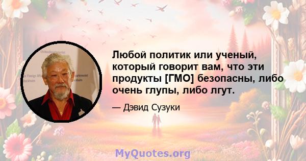 Любой политик или ученый, который говорит вам, что эти продукты [ГМО] безопасны, либо очень глупы, либо лгут.