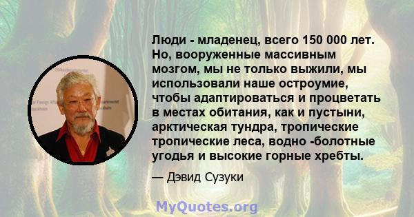 Люди - младенец, всего 150 000 лет. Но, вооруженные массивным мозгом, мы не только выжили, мы использовали наше остроумие, чтобы адаптироваться и процветать в местах обитания, как и пустыни, арктическая тундра,