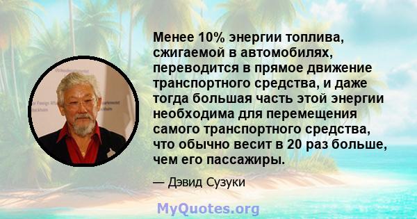 Менее 10% энергии топлива, сжигаемой в автомобилях, переводится в прямое движение транспортного средства, и даже тогда большая часть этой энергии необходима для перемещения самого транспортного средства, что обычно