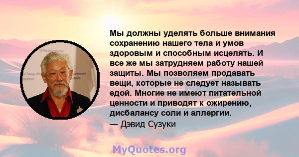 Мы должны уделять больше внимания сохранению нашего тела и умов здоровым и способным исцелять. И все же мы затрудняем работу нашей защиты. Мы позволяем продавать вещи, которые не следует называть едой. Многие не имеют