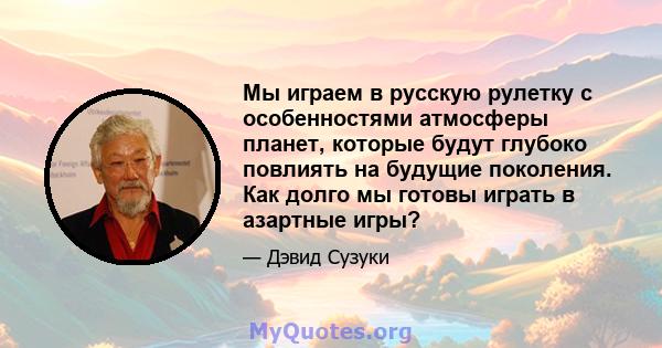 Мы играем в русскую рулетку с особенностями атмосферы планет, которые будут глубоко повлиять на будущие поколения. Как долго мы готовы играть в азартные игры?