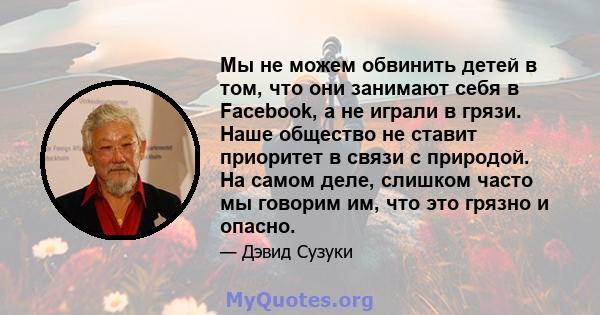 Мы не можем обвинить детей в том, что они занимают себя в Facebook, а не играли в грязи. Наше общество не ставит приоритет в связи с природой. На самом деле, слишком часто мы говорим им, что это грязно и опасно.