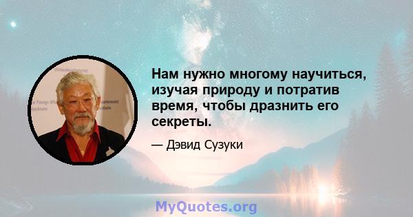 Нам нужно многому научиться, изучая природу и потратив время, чтобы дразнить его секреты.