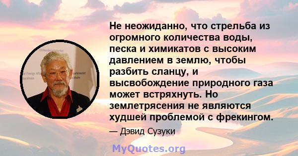 Не неожиданно, что стрельба из огромного количества воды, песка и химикатов с высоким давлением в землю, чтобы разбить сланцу, и высвобождение природного газа может встряхнуть. Но землетрясения не являются худшей