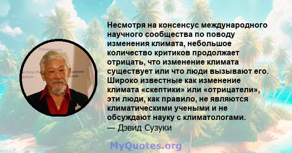 Несмотря на консенсус международного научного сообщества по поводу изменения климата, небольшое количество критиков продолжает отрицать, что изменение климата существует или что люди вызывают его. Широко известные как