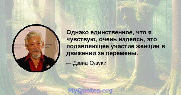 Однако единственное, что я чувствую, очень надеясь, это подавляющее участие женщин в движении за перемены.