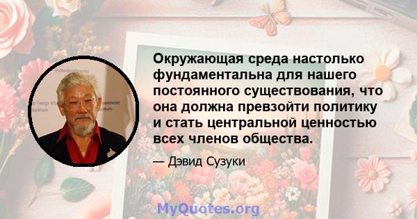 Окружающая среда настолько фундаментальна для нашего постоянного существования, что она должна превзойти политику и стать центральной ценностью всех членов общества.