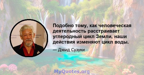 Подобно тому, как человеческая деятельность расстраивает углеродный цикл Земли, наши действия изменяют цикл воды.