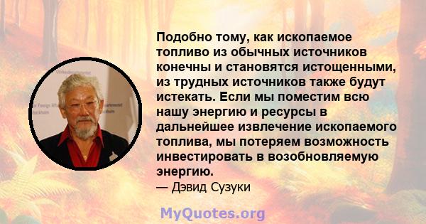 Подобно тому, как ископаемое топливо из обычных источников конечны и становятся истощенными, из трудных источников также будут истекать. Если мы поместим всю нашу энергию и ресурсы в дальнейшее извлечение ископаемого