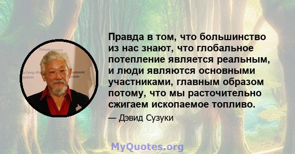 Правда в том, что большинство из нас знают, что глобальное потепление является реальным, и люди являются основными участниками, главным образом потому, что мы расточительно сжигаем ископаемое топливо.