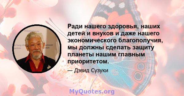 Ради нашего здоровья, наших детей и внуков и даже нашего экономического благополучия, мы должны сделать защиту планеты нашим главным приоритетом.