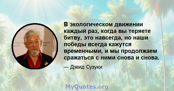 В экологическом движении каждый раз, когда вы теряете битву, это навсегда, но наши победы всегда кажутся временными, и мы продолжаем сражаться с ними снова и снова.