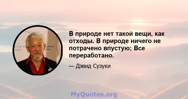 В природе нет такой вещи, как отходы. В природе ничего не потрачено впустую; Все переработано.