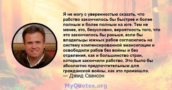 Я не могу с уверенностью сказать, что рабство закончилось бы быстрее и более полным и более полным на юге. Тем не менее, это, безусловно, вероятность того, что это закончилось бы раньше, если бы владельцы южных рабов