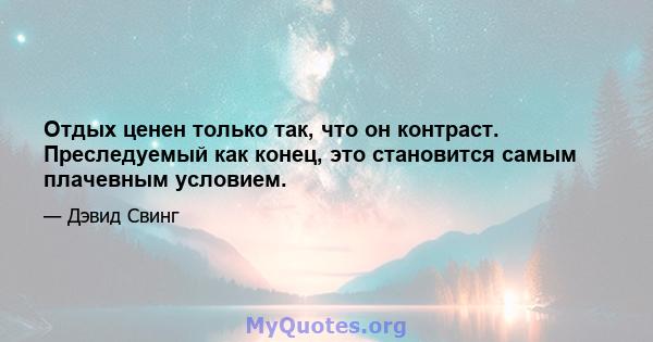 Отдых ценен только так, что он контраст. Преследуемый как конец, это становится самым плачевным условием.