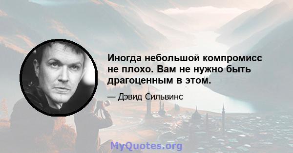 Иногда небольшой компромисс не плохо. Вам не нужно быть драгоценным в этом.