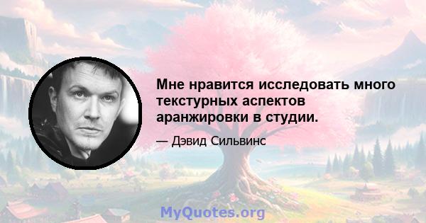 Мне нравится исследовать много текстурных аспектов аранжировки в студии.