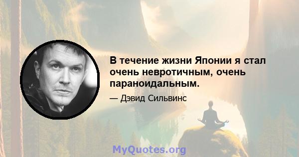 В течение жизни Японии я стал очень невротичным, очень параноидальным.