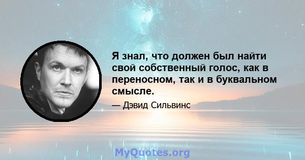 Я знал, что должен был найти свой собственный голос, как в переносном, так и в буквальном смысле.