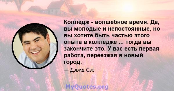 Колледж - волшебное время. Да, вы молодые и непостоянные, но вы хотите быть частью этого опыта в колледже ... тогда вы закончите это. У вас есть первая работа, переезжая в новый город.