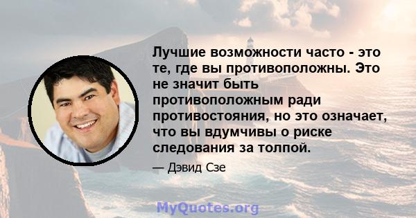 Лучшие возможности часто - это те, где вы противоположны. Это не значит быть противоположным ради противостояния, но это означает, что вы вдумчивы о риске следования за толпой.