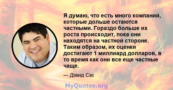 Я думаю, что есть много компаний, которые дольше остаются частными. Гораздо больше их роста происходит, пока они находятся на частной стороне. Таким образом, их оценки достигают 1 миллиард долларов, в то время как они