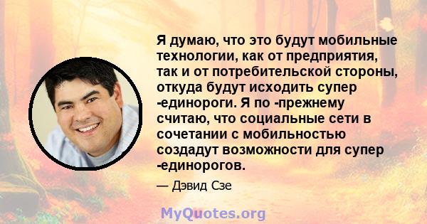 Я думаю, что это будут мобильные технологии, как от предприятия, так и от потребительской стороны, откуда будут исходить супер -единороги. Я по -прежнему считаю, что социальные сети в сочетании с мобильностью создадут