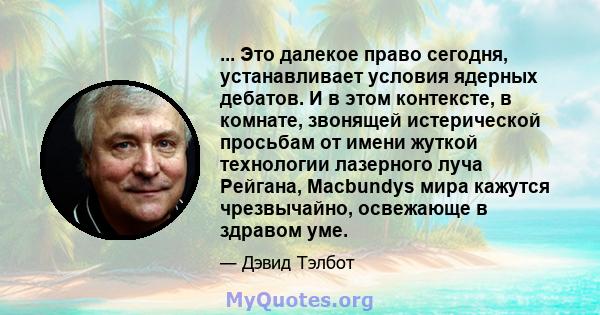 ... Это далекое право сегодня, устанавливает условия ядерных дебатов. И в этом контексте, в комнате, звонящей истерической просьбам от имени жуткой технологии лазерного луча Рейгана, Macbundys мира кажутся чрезвычайно,