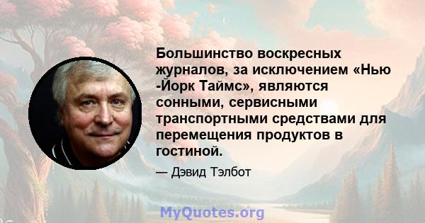 Большинство воскресных журналов, за исключением «Нью -Йорк Таймс», являются сонными, сервисными транспортными средствами для перемещения продуктов в гостиной.