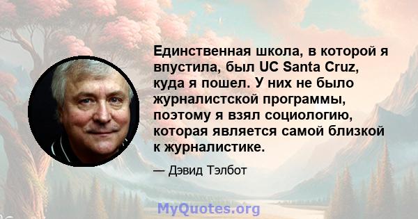 Единственная школа, в которой я впустила, был UC Santa Cruz, куда я пошел. У них не было журналистской программы, поэтому я взял социологию, которая является самой близкой к журналистике.