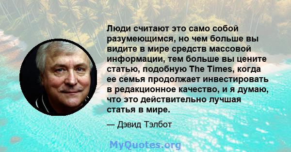 Люди считают это само собой разумеющимся, но чем больше вы видите в мире средств массовой информации, тем больше вы цените статью, подобную The Times, когда ее семья продолжает инвестировать в редакционное качество, и я 