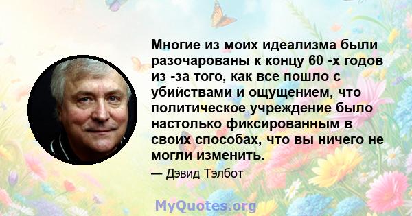 Многие из моих идеализма были разочарованы к концу 60 -х годов из -за того, как все пошло с убийствами и ощущением, что политическое учреждение было настолько фиксированным в своих способах, что вы ничего не могли