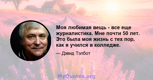 Моя любимая вещь - все еще журналистика. Мне почти 50 лет. Это была моя жизнь с тех пор, как я учился в колледже.