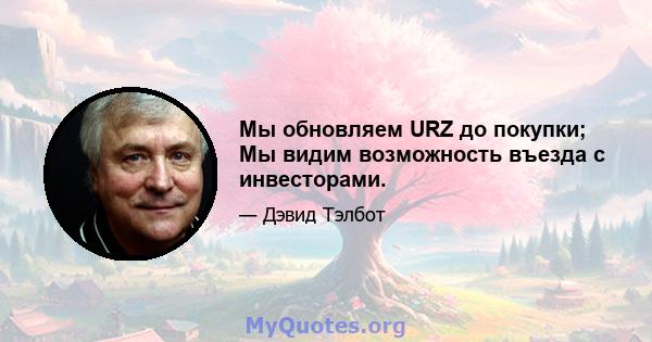 Мы обновляем URZ до покупки; Мы видим возможность въезда с инвесторами.