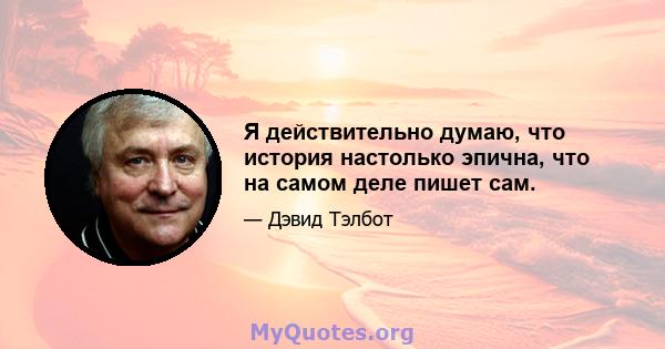 Я действительно думаю, что история настолько эпична, что на самом деле пишет сам.