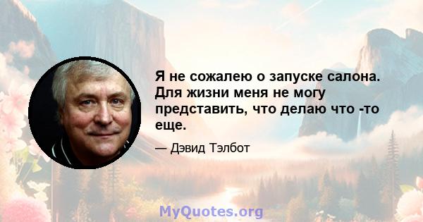 Я не сожалею о запуске салона. Для жизни меня не могу представить, что делаю что -то еще.