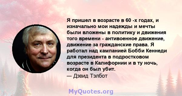 Я пришел в возрасте в 60 -х годах, и изначально мои надежды и мечты были вложены в политику и движения того времени - антивоенное движение, движение за гражданские права. Я работал над кампанией Бобби Кеннеди для