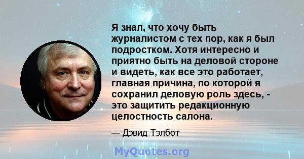 Я знал, что хочу быть журналистом с тех пор, как я был подростком. Хотя интересно и приятно быть на деловой стороне и видеть, как все это работает, главная причина, по которой я сохранил деловую роль здесь, - это